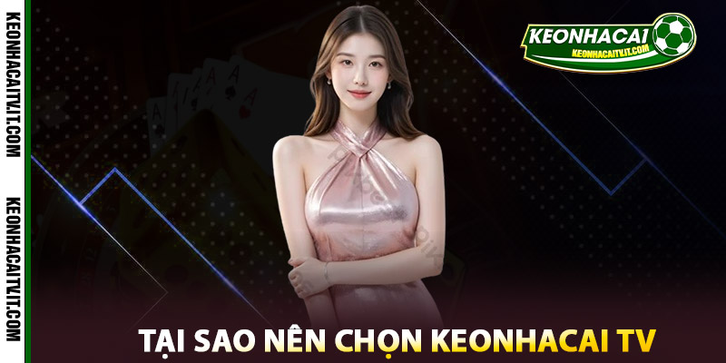 Giới Thiệu Keonhacai TV - Địa Chỉ Cung Cấp Thông Tin Uy Tín 2 Tại Sao Nên Chọn Keonhacai TV