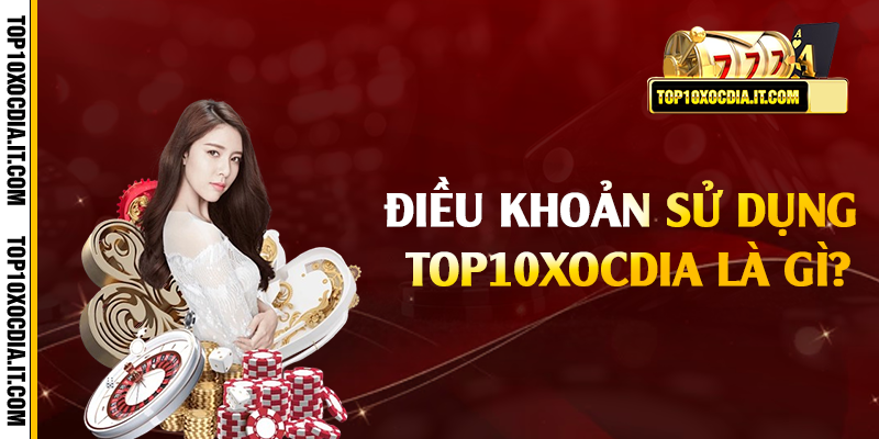 Điều khoản sử dụng Top10xocdia là gì?